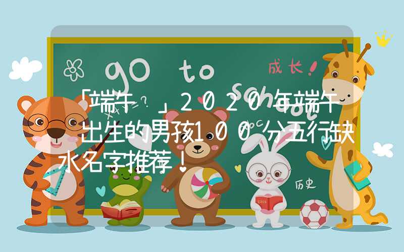 「端午节」2020年端午节出生的男孩100分五行缺水名字推荐！