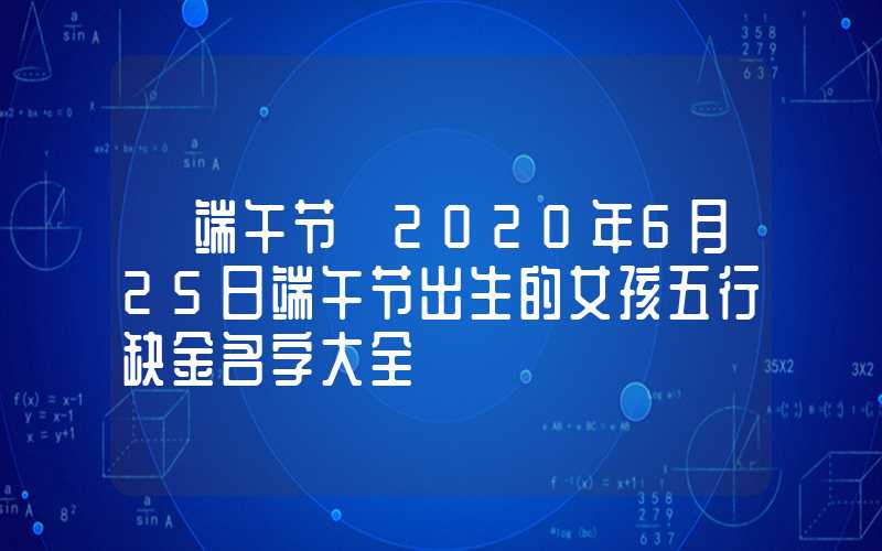 「端午节」2020年6月25日端午节出生的女孩五行缺金名字大全