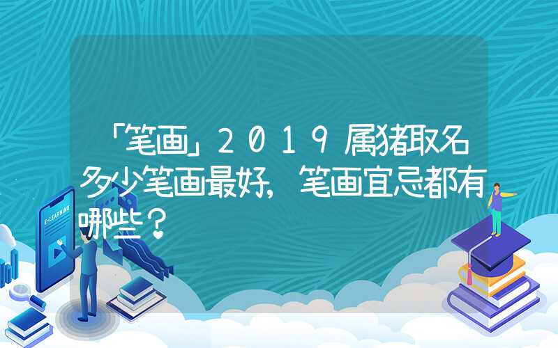 「笔画」2019属猪取名多少笔画最好,笔画宜忌都有哪些？
