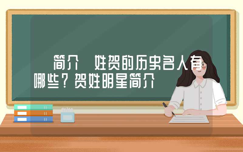 「简介」姓贺的历史名人有哪些？贺姓明星简介