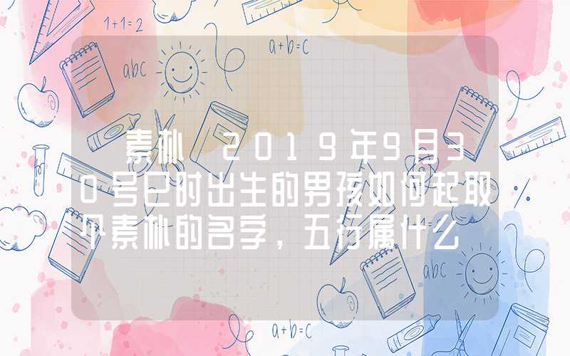 「素朴」2019年9月30号巳时出生的男孩如何起取个素朴的名字，五行属什么