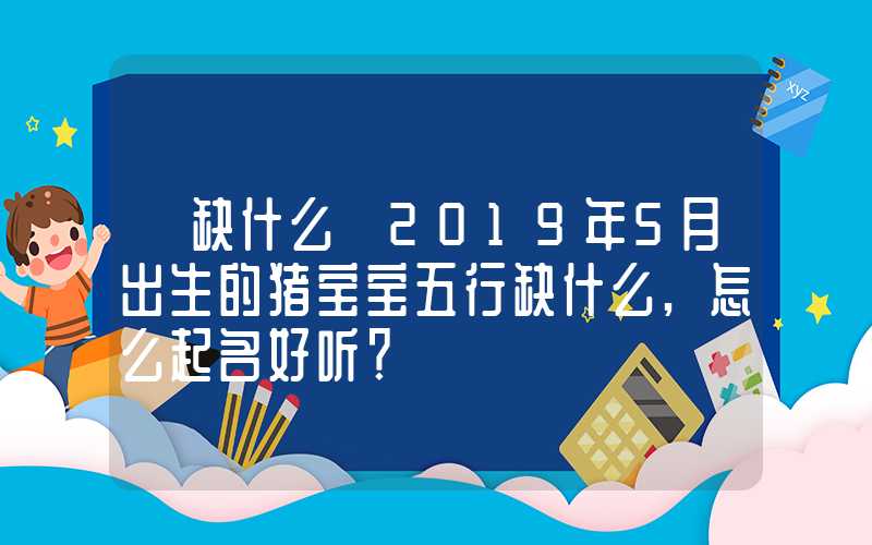 「缺什么」2019年5月出生的猪宝宝五行缺什么,怎么起名好听？