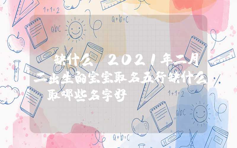 「缺什么」2021年二月二出生的宝宝取名五行缺什么？取哪些名字好？