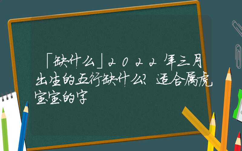 「缺什么」2022年三月出生的五行缺什么？适合属虎宝宝的字
