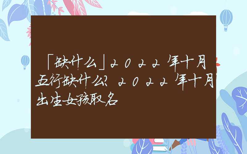 「缺什么」2022年十月五行缺什么？2022年十月出生女孩取名
