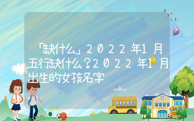 「缺什么」2022年1月五行缺什么？2022年1月出生的女孩名字