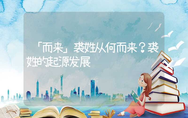 「而来」裘姓从何而来？裘姓的起源发展