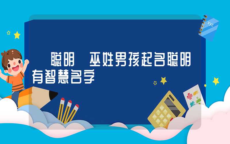 「聪明」巫姓男孩起名聪明有智慧名字