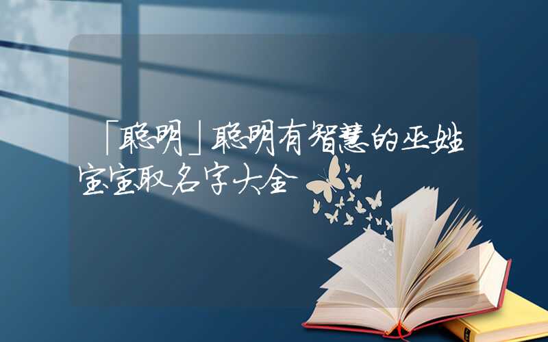 「聪明」聪明有智慧的巫姓宝宝取名字大全