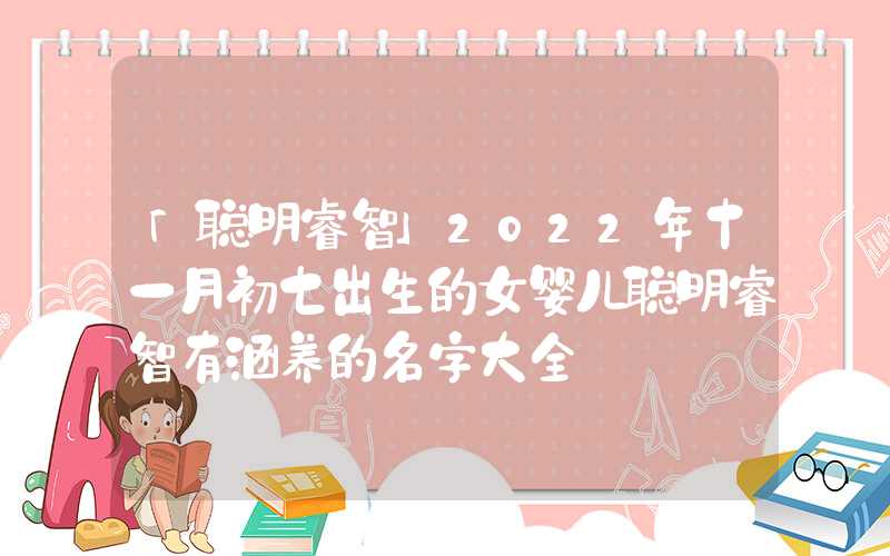 「聪明睿智」2022年十一月初七出生的女婴儿聪明睿智有涵养的名字大全