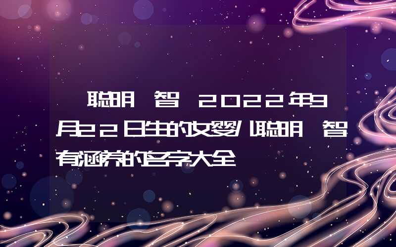 「聪明睿智」2022年9月22日生的女婴儿聪明睿智有涵养的名字大全