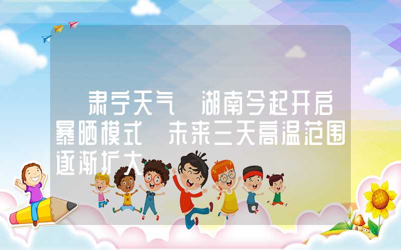 「肃宁天气」湖南今起开启暴晒模式 未来三天高温范围逐渐扩大
