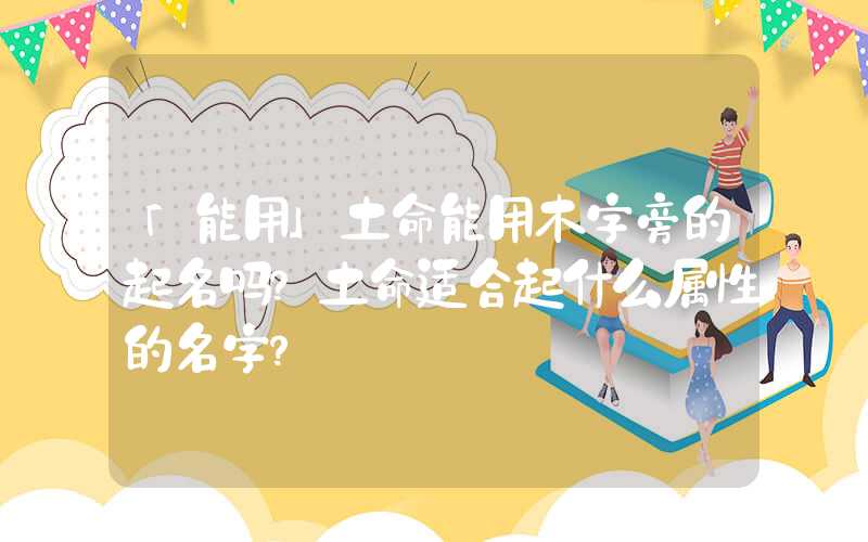 「能用」土命能用木字旁的起名吗？土命适合起什么属性的名字？