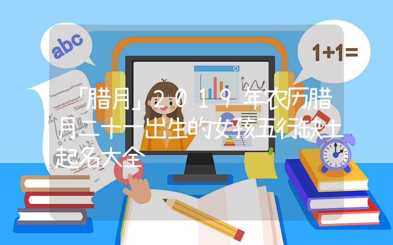 「腊月」2019年农历腊月二十一出生的女孩五行缺土起名大全
