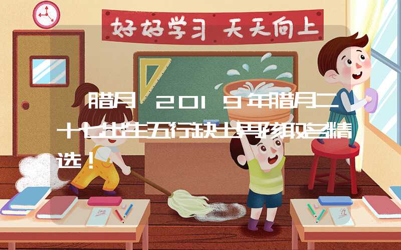 「腊月」2019年腊月二十七出生五行缺土男孩取名精选！