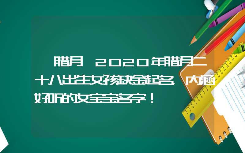 「腊月」2020年腊月二十八出生女孩缺金起名，内涵好听的女宝宝名字！
