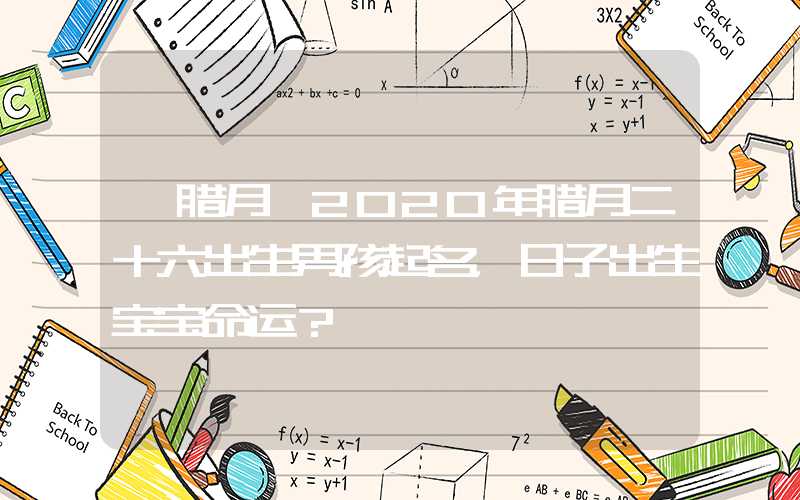 「腊月」2020年腊月二十六出生男孩起名，日子出生宝宝命运？