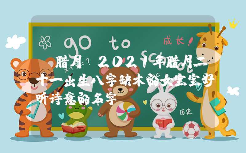 「腊月」2021年腊月二十一出生八字缺木的女宝宝好听诗意的名字