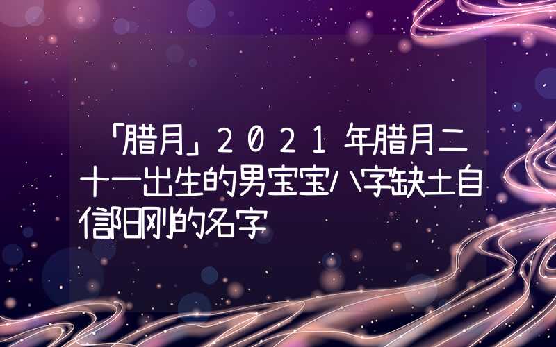 「腊月」2021年腊月二十一出生的男宝宝八字缺土自信阳刚的名字