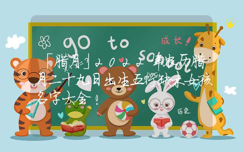 「腊月」2022年农历腊月二十九日出生五行缺木女孩名字大全