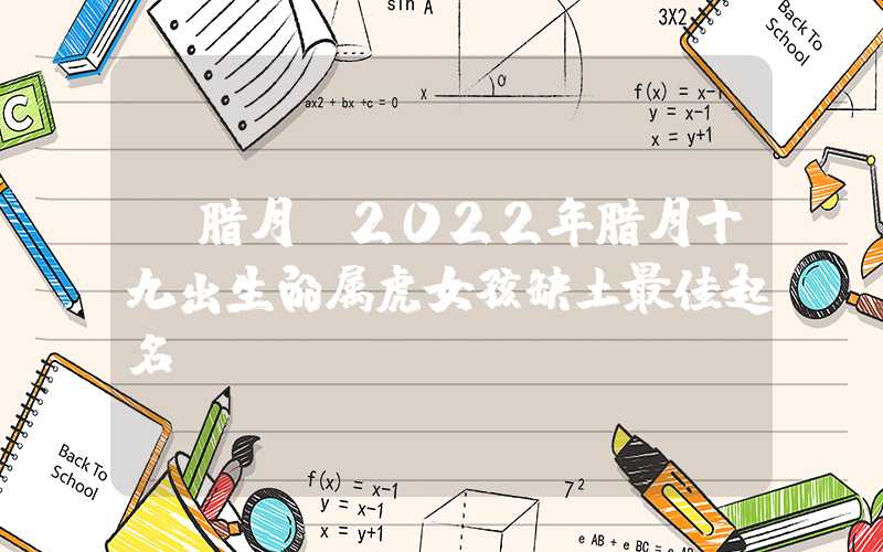 「腊月」2022年腊月十九出生的属虎女孩缺土最佳起名