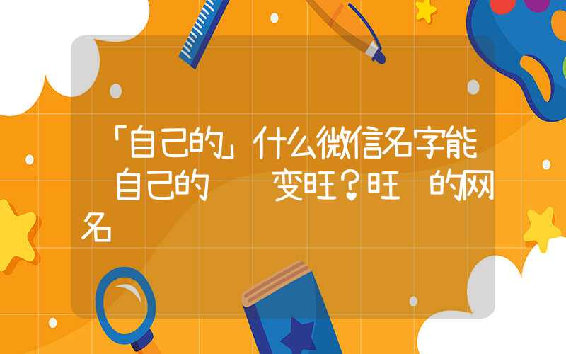 「自己的」什么微信名字能让自己的财运变旺？旺财的网名