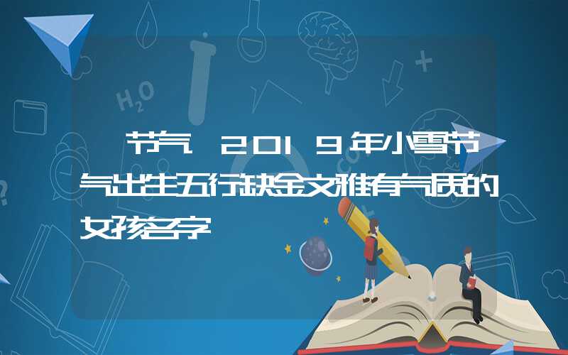 「节气」2019年小雪节气出生五行缺金文雅有气质的女孩名字