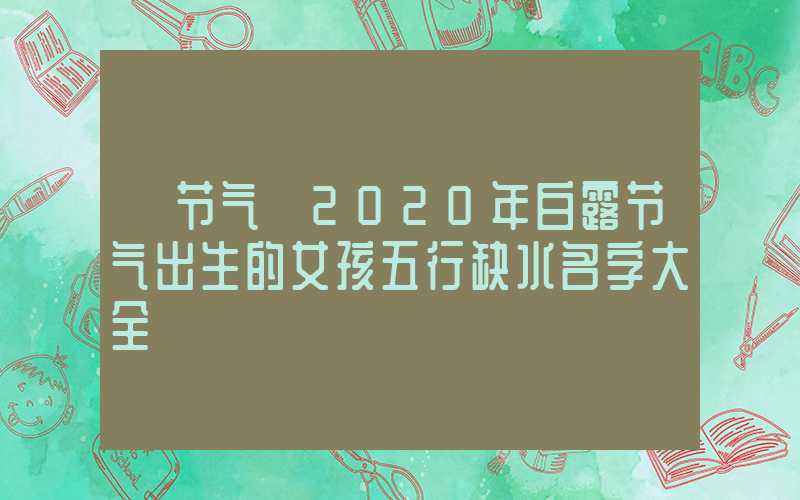 「节气」2020年白露节气出生的女孩五行缺水名字大全