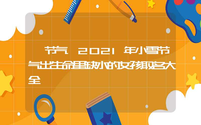 「节气」2021年小雪节气出生命里缺水的女孩取名大全
