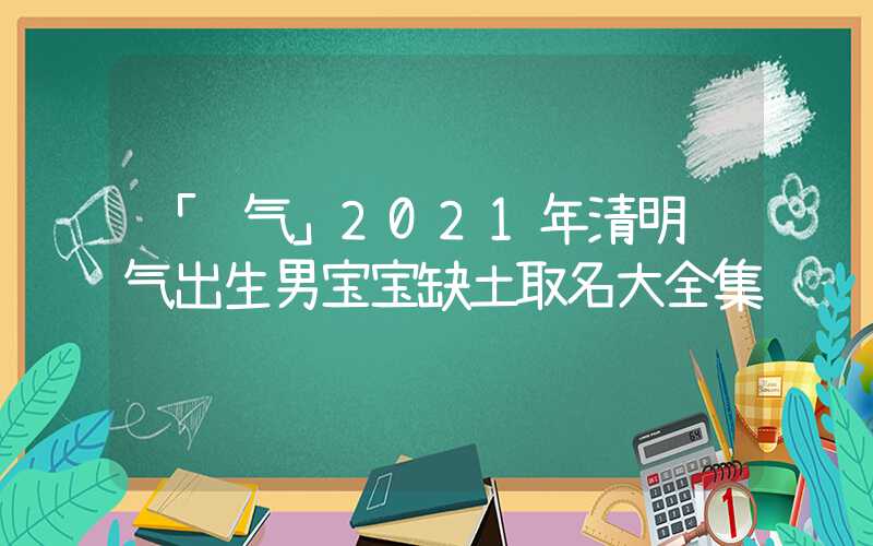 「节气」2021年清明节气出生男宝宝缺土取名大全集