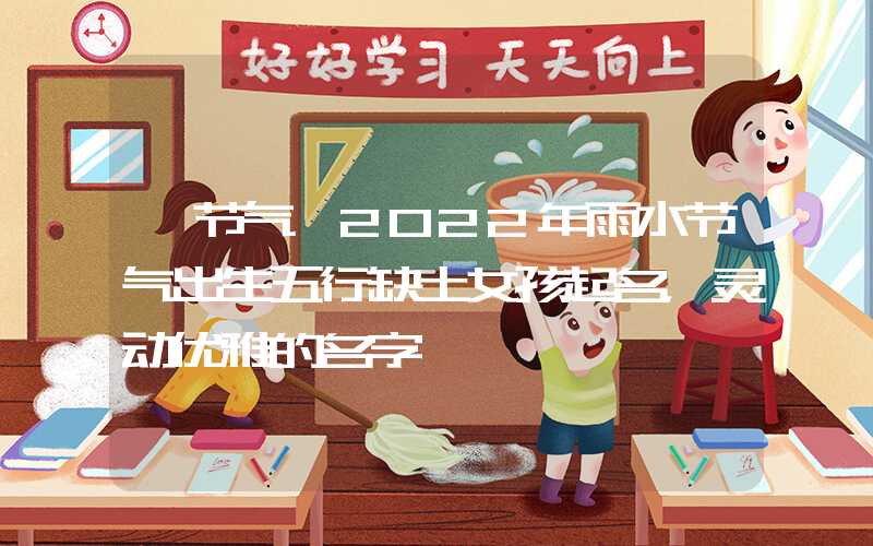 「节气」2022年雨水节气出生五行缺土女孩起名，灵动优雅的名字