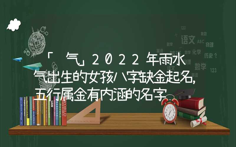 「节气」2022年雨水节气出生的女孩八字缺金起名，五行属金有内涵的名字