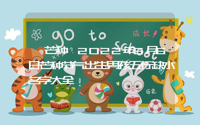 「芒种」2022年6月6日芒种节气出生男孩五行缺水名字大全