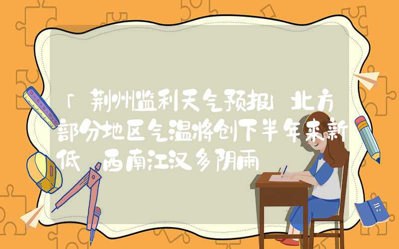 「荆州监利天气预报」北方部分地区气温将创下半年来新低 西南江汉多阴雨