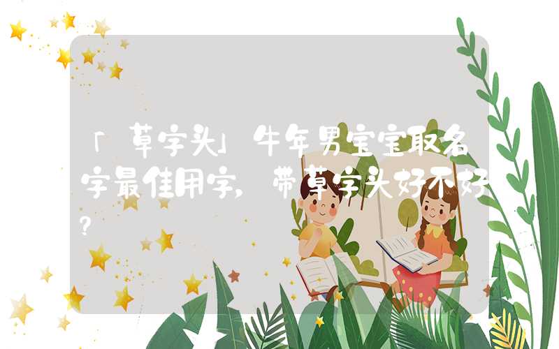 「草字头」牛年男宝宝取名字最佳用字，带草字头好不好？