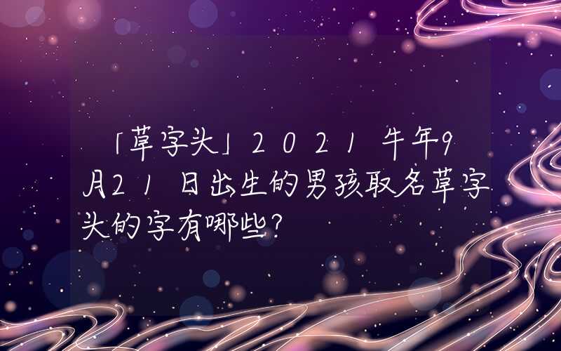 「草字头」2021牛年9月21日出生的男孩取名草字头的字有哪些？