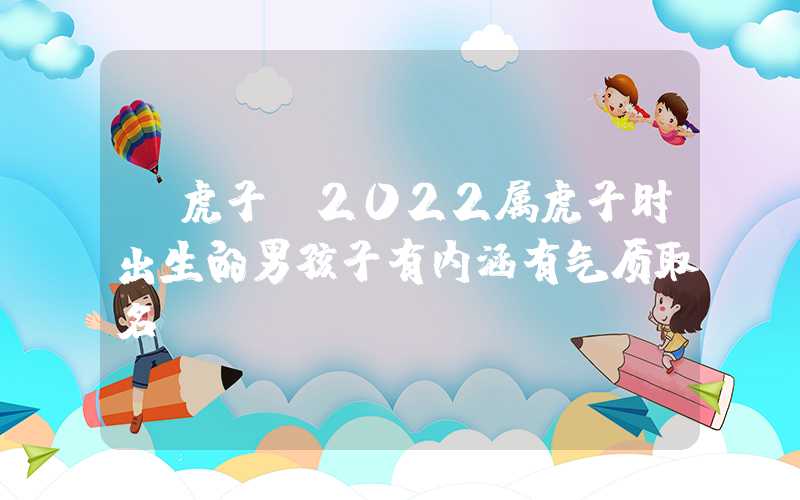 「虎子」2022属虎子时出生的男孩子有内涵有气质取名