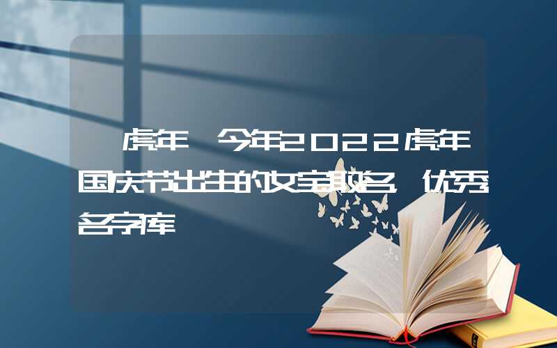 「虎年」今年2022虎年国庆节出生的女宝取名，优秀名字库