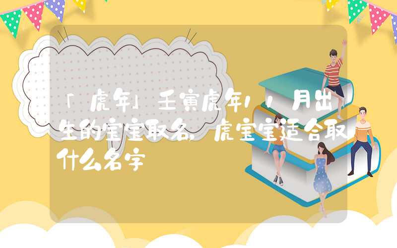 「虎年」壬寅虎年11月出生的宝宝取名，虎宝宝适合取什么名字