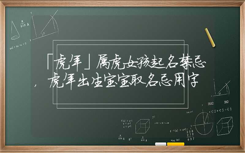 「虎年」属虎女孩起名禁忌，虎年出生宝宝取名忌用字