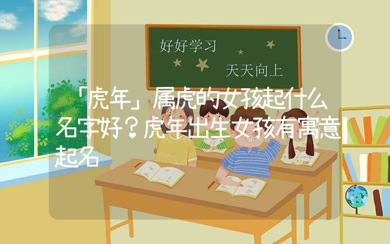 「虎年」属虎的女孩起什么名字好？虎年出生女孩有寓意起名