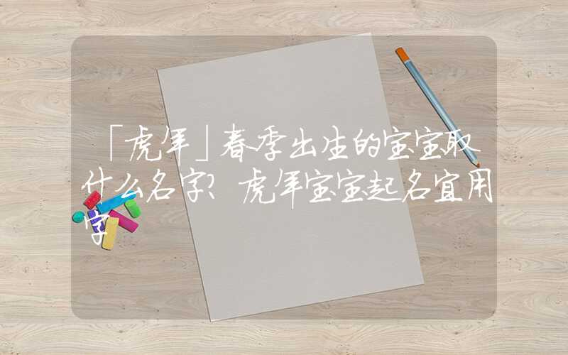 「虎年」春季出生的宝宝取什么名字？虎年宝宝起名宜用字