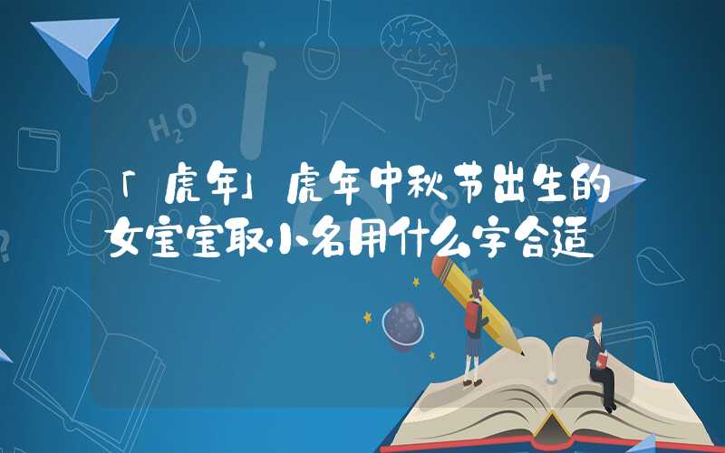 「虎年」虎年中秋节出生的女宝宝取小名用什么字合适