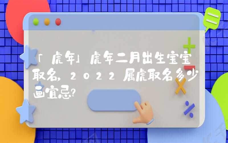 「虎年」虎年二月出生宝宝取名，2022属虎取名多少画宜忌？