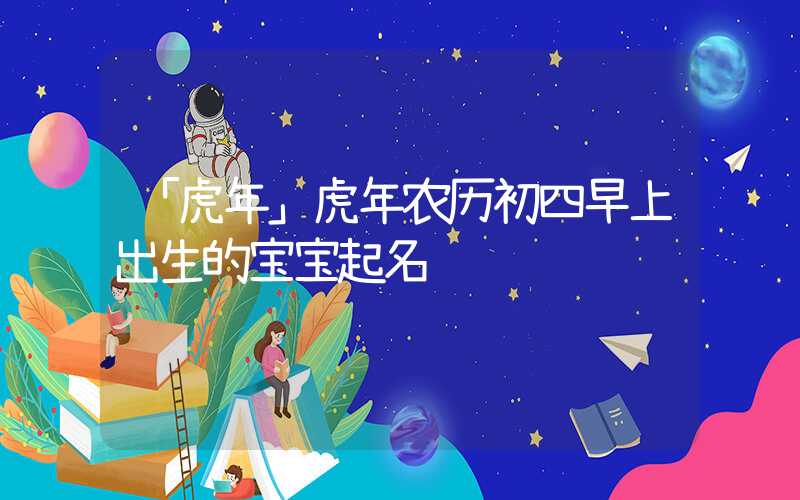 「虎年」虎年农历初四早上出生的宝宝起名
