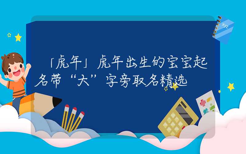 「虎年」虎年出生的宝宝起名带“大”字旁取名精选