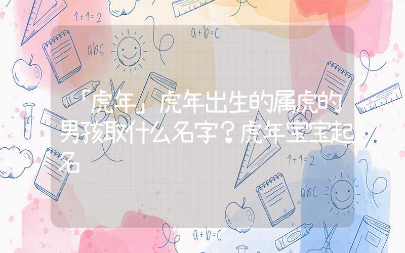 「虎年」虎年出生的属虎的男孩取什么名字？虎年宝宝起名