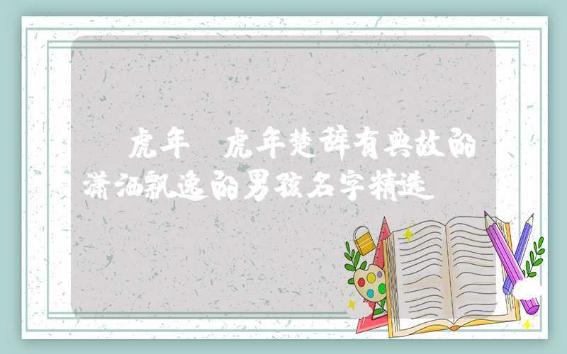 「虎年」虎年楚辞有典故的潇洒飘逸的男孩名字精选