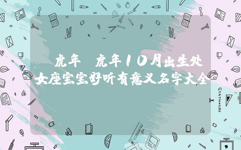 「虎年」虎年10月出生处女座宝宝好听有意义名字大全