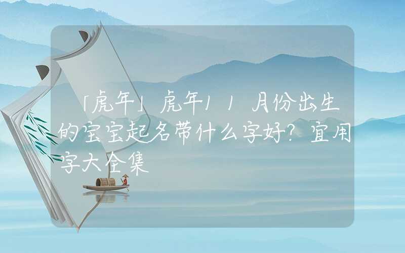 「虎年」虎年11月份出生的宝宝起名带什么字好？宜用字大全集